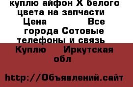 куплю айфон Х белого цвета на запчасти › Цена ­ 10 000 - Все города Сотовые телефоны и связь » Куплю   . Иркутская обл.